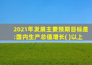 2021年发展主要预期目标是:国内生产总值增长( )以上